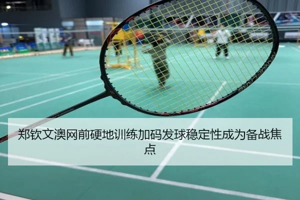 郑钦文澳网前硬地训练加码发球稳定性成为备战焦点